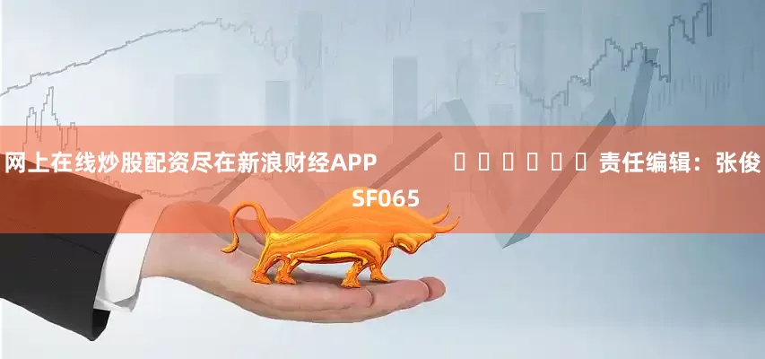 网上在线炒股配资尽在新浪财经APP            						责任编辑：张俊 SF065