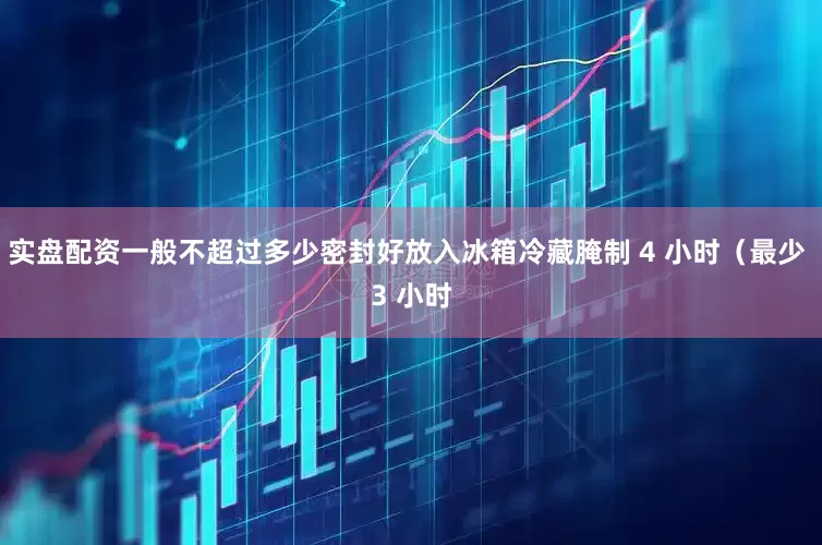 实盘配资一般不超过多少密封好放入冰箱冷藏腌制 4 小时（最少 3 小时