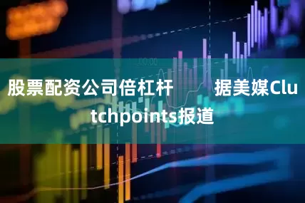股票配资公司倍杠杆        据美媒Clutchpoints报道
