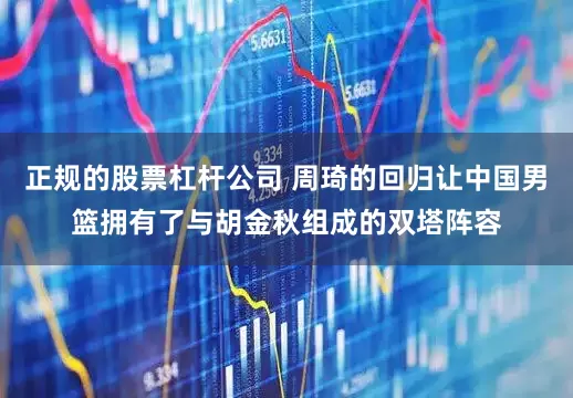 正规的股票杠杆公司 周琦的回归让中国男篮拥有了与胡金秋组成的双塔阵容