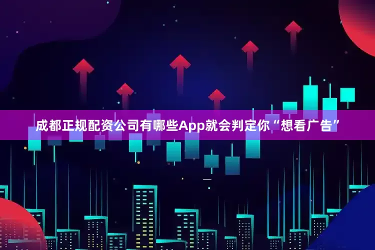 成都正规配资公司有哪些App就会判定你“想看广告”