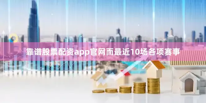 靠谱股票配资app官网而最近10场各项赛事