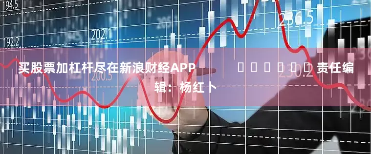买股票加杠杆尽在新浪财经APP            						责任编辑：杨红卜