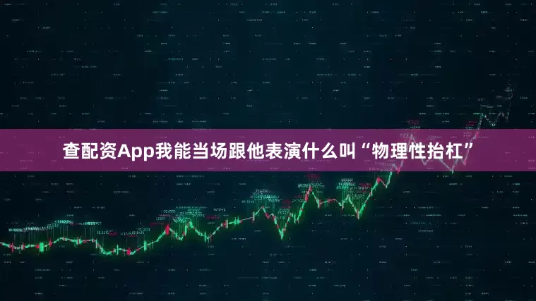 查配资App我能当场跟他表演什么叫“物理性抬杠”