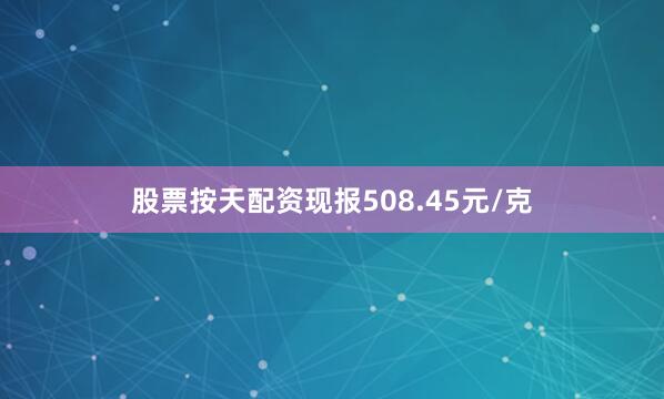 股票按天配资现报508.45元/克