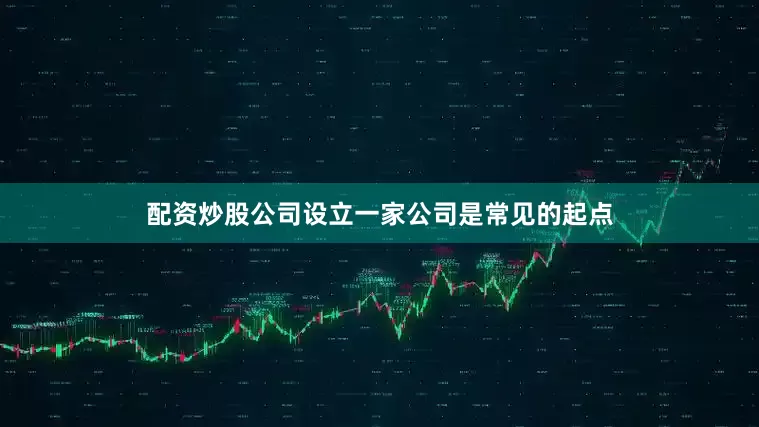 配资炒股公司设立一家公司是常见的起点