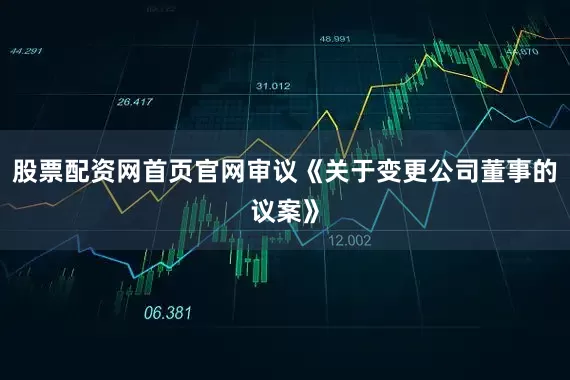 股票配资网首页官网审议《关于变更公司董事的议案》