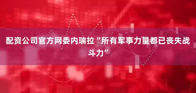 配资公司官方网委内瑞拉“所有军事力量都已丧失战斗力”